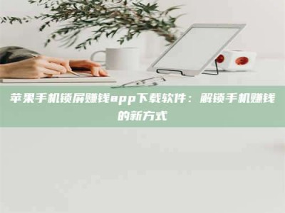 琼海苹果手机锁屏赚钱app下载软件：解锁手机赚钱的新方式