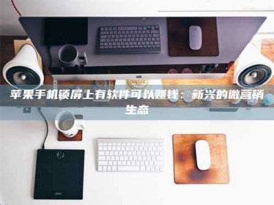 琼海苹果手机锁屏上有软件可以赚钱：新兴的微营销生态