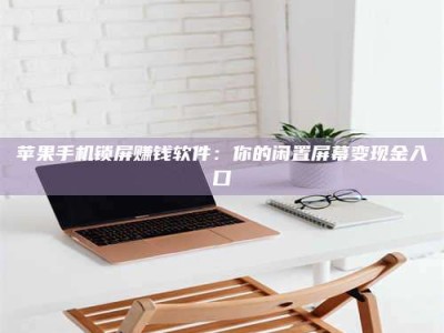 琼海苹果手机锁屏赚钱软件：你的闲置屏幕变现金入口