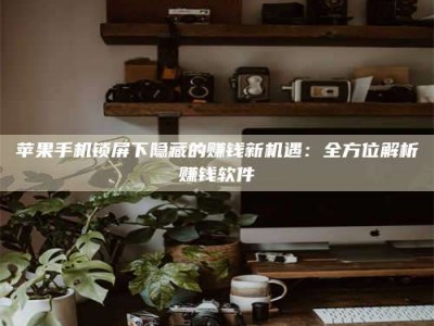 琼海苹果手机锁屏下隐藏的赚钱新机遇：全方位解析赚钱软件