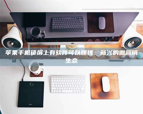 琼海苹果手机锁屏上有软件可以赚钱:新兴的微营销生态 第1张 琼海苹果手机锁屏上有软件可以赚钱:新兴的微营销生态 第1张