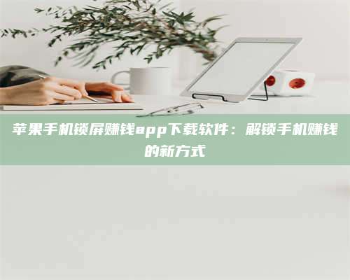 琼海苹果手机锁屏赚钱app下载软件:解锁手机赚钱的新方式 第1张 琼海苹果手机锁屏赚钱app下载软件:解锁手机赚钱的新方式 第1张