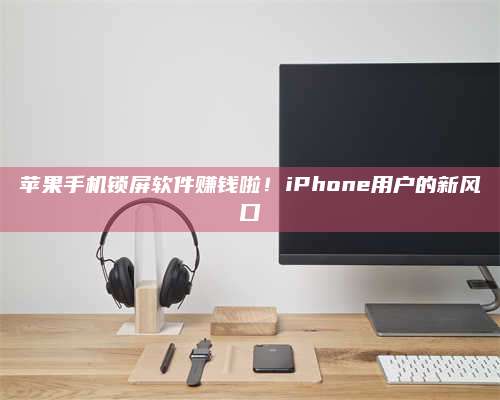 琼海苹果手机锁屏软件赚钱啦!iPhone用户的新风口 第1张 琼海苹果手机锁屏软件赚钱啦!iPhone用户的新风口 第1张