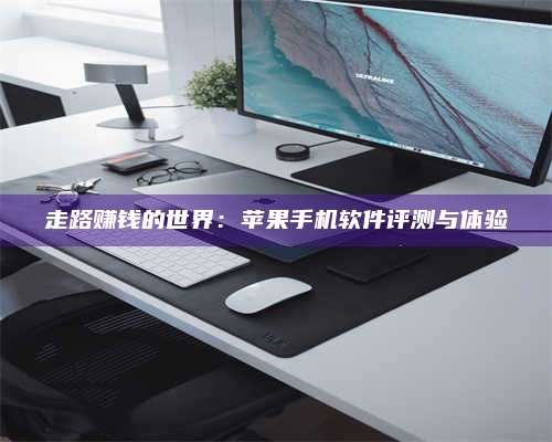 琼海走路赚钱的世界：苹果手机软件评测与体验